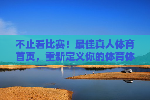 不止看比赛!最佳真人体育首页,重新定义你的体育体验,不止看比赛!最佳真人体育首页重新定义你的体育体验 不止看比赛!最佳真人体育首页,重新定义你的体育体验,不止看比赛!最佳真人体育首页重新定义你的体育体验