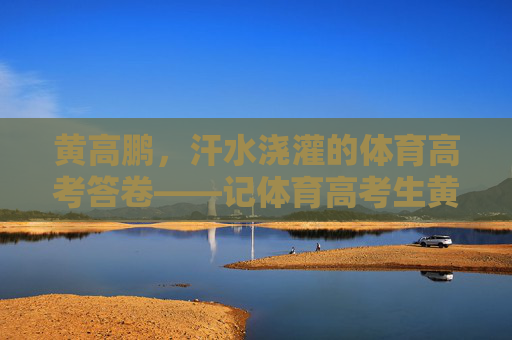 黄高鹏，汗水浇灌的体育高考答卷——记体育高考生黄高鹏的拼搏之路，黄高鹏，汗水浇灌的体育高考拼搏答卷