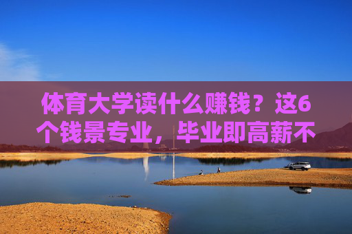 体育大学读什么赚钱?这6个钱景专业,毕业即高薪不是梦!体育大学6个钱景专业,毕业即高薪不是梦! 体育大学读什么赚钱?这6个钱景专业,毕业即高薪不是梦!体育大学6个钱景专业,毕业即高薪不是梦!