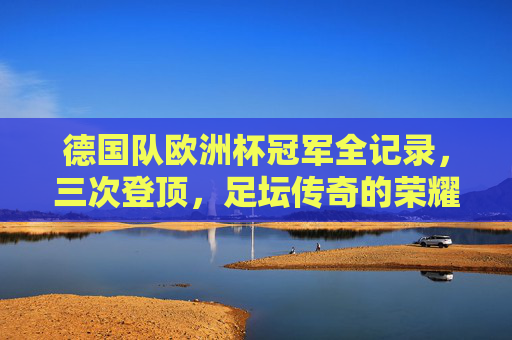德国队欧洲杯冠军全记录,三次登顶,足坛传奇的荣耀征程,德国队三次问鼎欧洲杯,足坛传奇的荣耀全记录 德国队欧洲杯冠军全记录,三次登顶,足坛传奇的荣耀征程,德国队三次问鼎欧洲杯,足坛传奇的荣耀全记录