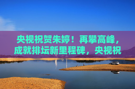 央视祝贺朱婷!再攀高峰,成就排坛新里程碑,央视祝贺朱婷,再攀高峰,成就排坛新里程碑 央视祝贺朱婷!再攀高峰,成就排坛新里程碑,央视祝贺朱婷,再攀高峰,成就排坛新里程碑
