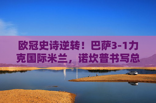 欧冠史诗逆转!巴萨3-1力克国际米兰,诺坎普书写总比分3-2晋级神话,欧冠史诗逆转!巴萨3-1力克国际米兰,诺坎普晋级神话 欧冠史诗逆转!巴萨3-1力克国际米兰,诺坎普书写总比分3-2晋级神话,欧冠史诗逆转!巴萨3-1力克国际米兰,诺坎普晋级神话