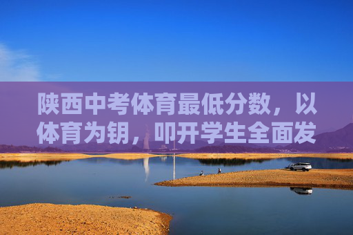 陕西中考体育最低分数,以体育为钥,叩开学生全面发展之门 陕西中考体育最低分数,以体育为钥,叩开学生全面发展之门