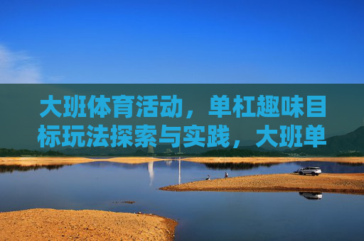 大班体育活动,单杠趣味目标玩法探索与实践,大班单杠趣味目标玩法探索与实践 大班体育活动,单杠趣味目标玩法探索与实践,大班单杠趣味目标玩法探索与实践