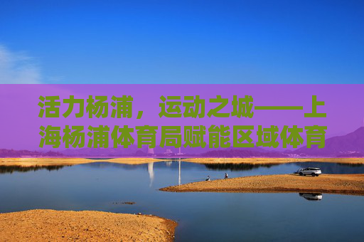 活力杨浦,运动之城——上海杨浦体育局赋能区域体育发展纪实,活力杨浦运动之城,体育局赋能区域体育发展纪实 活力杨浦,运动之城——上海杨浦体育局赋能区域体育发展纪实,活力杨浦运动之城,体育局赋能区域体育发展纪实