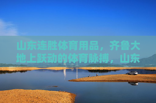 山东连胜体育用品,齐鲁大地上跃动的体育脉搏,山东连胜体育用品,齐鲁大地的跃动脉搏 山东连胜体育用品,齐鲁大地上跃动的体育脉搏,山东连胜体育用品,齐鲁大地的跃动脉搏