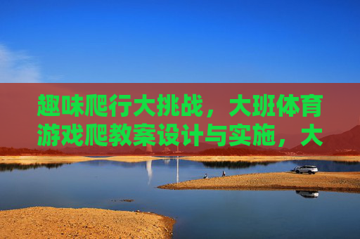 趣味爬行大挑战,大班体育游戏爬教案设计与实施,大班趣味爬行大挑战,体育游戏教案设计与实施 趣味爬行大挑战,大班体育游戏爬教案设计与实施,大班趣味爬行大挑战,体育游戏教案设计与实施