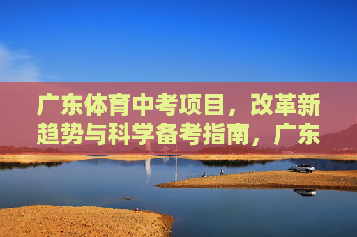 广东体育中考项目,改革新趋势与科学备考指南,广东体育中考改革新趋势与科学备考指南 广东体育中考项目,改革新趋势与科学备考指南,广东体育中考改革新趋势与科学备考指南