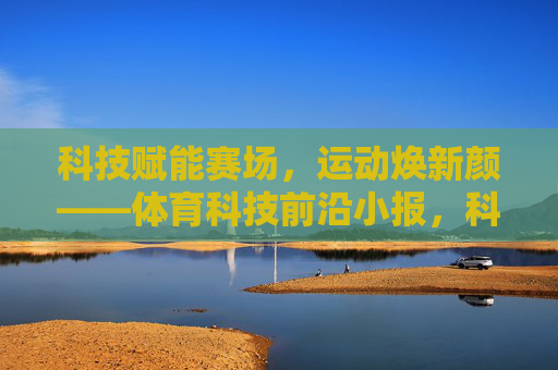 科技赋能赛场,运动焕新颜——体育科技前沿小报,科技赋能赛场,运动焕新颜 科技赋能赛场,运动焕新颜——体育科技前沿小报,科技赋能赛场,运动焕新颜