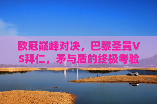 欧冠巅峰对决,巴黎圣曼VS拜仁,矛与盾的终极考验,巴黎圣曼VS拜仁,欧冠矛与盾的巅峰对决 欧冠巅峰对决,巴黎圣曼VS拜仁,矛与盾的终极考验,巴黎圣曼VS拜仁,欧冠矛与盾的巅峰对决