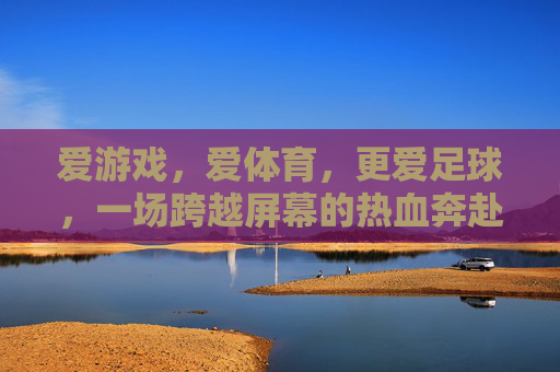 爱游戏,爱体育,更爱足球,一场跨越屏幕的热血奔赴,跨越屏幕的足球热血奔赴 爱游戏,爱体育,更爱足球,一场跨越屏幕的热血奔赴,跨越屏幕的足球热血奔赴