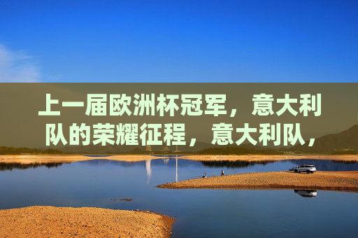 上一届欧洲杯冠军，意大利队的荣耀征程，意大利队，上一届欧洲杯冠军荣耀征程