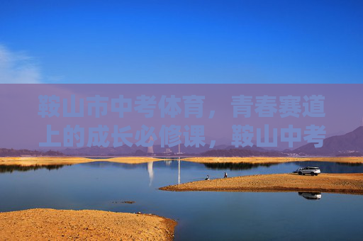 鞍山市中考体育,青春赛道上的成长必修课,鞍山中考体育,青春赛道上的成长必修课 鞍山市中考体育,青春赛道上的成长必修课,鞍山中考体育,青春赛道上的成长必修课