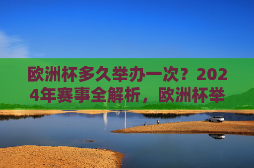 欧洲杯多久举办一次?2024年赛事全解析,欧洲杯举办周期与2024年赛事全解析 欧洲杯多久举办一次?2024年赛事全解析,欧洲杯举办周期与2024年赛事全解析