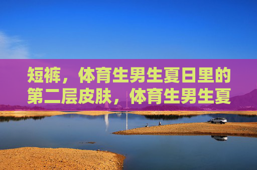 短裤,体育生男生夏日里的第二层皮肤,体育生男生夏日短裤,第二层皮肤 短裤,体育生男生夏日里的第二层皮肤,体育生男生夏日短裤,第二层皮肤