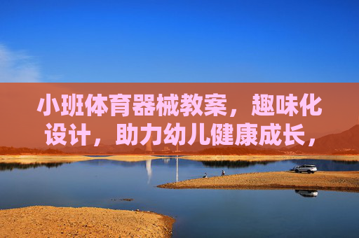小班体育器械教案,趣味化设计,助力幼儿健康成长,小班趣味化体育器械教案,助力幼儿健康成长 小班体育器械教案,趣味化设计,助力幼儿健康成长,小班趣味化体育器械教案,助力幼儿健康成长