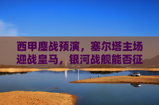 西甲鏖战预演,塞尔塔主场迎战皇马,银河战舰能否征服魔鬼客场?塞尔塔主场迎战皇马,银河战舰能否征服魔鬼客场? 西甲鏖战预演,塞尔塔主场迎战皇马,银河战舰能否征服魔鬼客场?塞尔塔主场迎战皇马,银河战舰能否征服魔鬼客场?