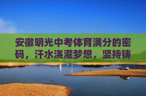 安徽明光中考体育满分的密码，汗水浇灌梦想，坚持铸就辉煌，安徽明光中考体育满分的密码，汗水浇灌梦想，坚持铸就辉煌