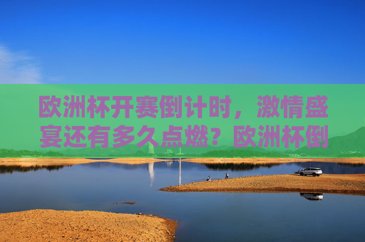 欧洲杯开赛倒计时,激情盛宴还有多久点燃?欧洲杯倒计时,激情盛宴待燃 欧洲杯开赛倒计时,激情盛宴还有多久点燃?欧洲杯倒计时,激情盛宴待燃