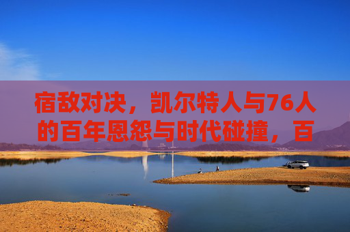 宿敌对决,凯尔特人与76人的百年恩怨与时代碰撞,百年宿敌对决,凯尔特人与76人的时代恩怨 宿敌对决,凯尔特人与76人的百年恩怨与时代碰撞,百年宿敌对决,凯尔特人与76人的时代恩怨