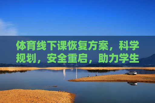 体育线下课恢复方案,科学规划,安全重启,助力学生健康成长,科学规划·安全重启,体育线下课恢复方案助力健康成长 体育线下课恢复方案,科学规划,安全重启,助力学生健康成长,科学规划·安全重启,体育线下课恢复方案助力健康成长