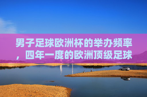 男子足球欧洲杯的举办频率,四年一度的欧洲顶级足球盛宴,男子足球欧洲杯,四年一度的欧洲顶级足球盛宴 男子足球欧洲杯的举办频率,四年一度的欧洲顶级足球盛宴,男子足球欧洲杯,四年一度的欧洲顶级足球盛宴