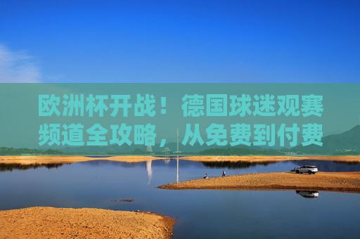 欧洲杯开战!德国球迷观赛频道全攻略,从免费到付费,一篇搞定!欧洲杯开战!德国球迷观赛频道全攻略,免费到付费一篇搞定 欧洲杯开战!德国球迷观赛频道全攻略,从免费到付费,一篇搞定!欧洲杯开战!德国球迷观赛频道全攻略,免费到付费一篇搞定