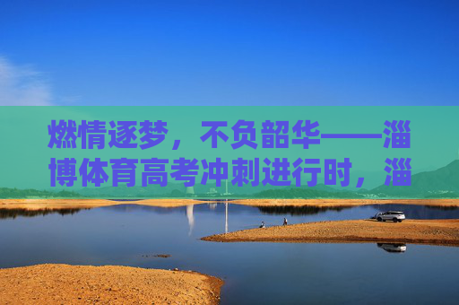 燃情逐梦,不负韶华——淄博体育高考冲刺进行时,淄博体育高考冲刺,燃情逐梦不负韶华 燃情逐梦,不负韶华——淄博体育高考冲刺进行时,淄博体育高考冲刺,燃情逐梦不负韶华