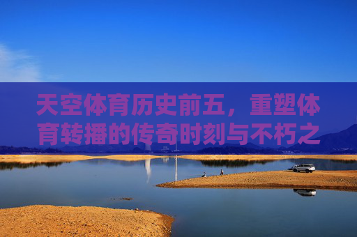 天空体育历史前五,重塑体育转播的传奇时刻与不朽之声,天空体育历史前五,重塑体育转播的传奇时刻与不朽之声 天空体育历史前五,重塑体育转播的传奇时刻与不朽之声,天空体育历史前五,重塑体育转播的传奇时刻与不朽之声