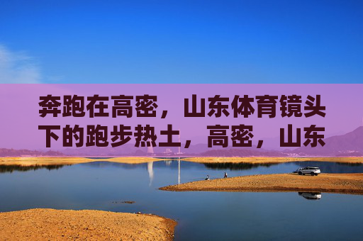 奔跑在高密,山东体育镜头下的跑步热土,高密,山东体育镜头下的跑步热土 奔跑在高密,山东体育镜头下的跑步热土,高密,山东体育镜头下的跑步热土