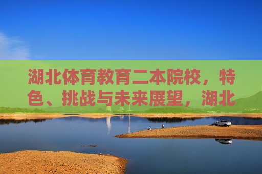 湖北体育教育二本院校,特色、挑战与未来展望,湖北体育教育二本院校,特色、挑战与未来展望 湖北体育教育二本院校,特色、挑战与未来展望,湖北体育教育二本院校,特色、挑战与未来展望