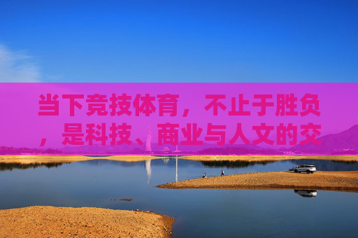 当下竞技体育,不止于胜负,是科技、商业与人文的交织交响,不止胜负,竞技体育的科技、商业与人文交响 当下竞技体育,不止于胜负,是科技、商业与人文的交织交响,不止胜负,竞技体育的科技、商业与人文交响