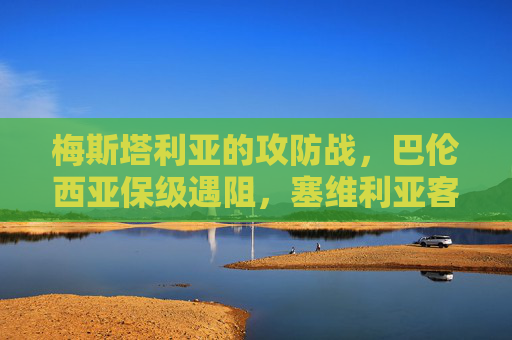 梅斯塔利亚的攻防战，巴伦西亚保级遇阻，塞维利亚客场抢分正当时，梅斯塔利亚攻防战，巴伦西亚保级遇阻，塞维利亚客场抢分正当时