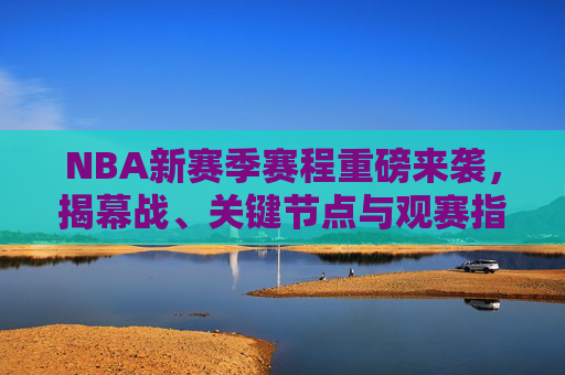 NBA新赛季赛程重磅来袭，揭幕战、关键节点与观赛指南，NBA新赛季赛程重磅来袭，揭幕战、关键节点及观赛指南