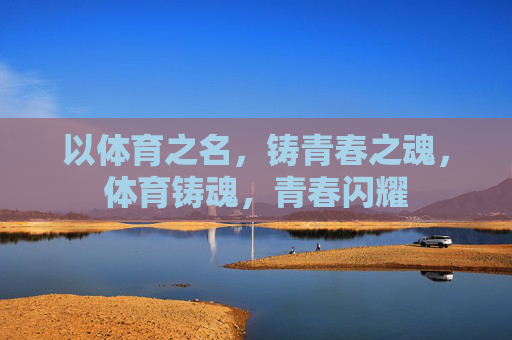 以体育之名，铸青春之魂，体育铸魂，青春闪耀