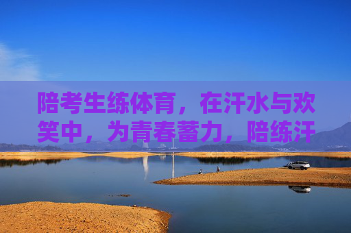陪考生练体育,在汗水与欢笑中,为青春蓄力,陪练汗水欢笑,为青春蓄力 陪考生练体育,在汗水与欢笑中,为青春蓄力,陪练汗水欢笑,为青春蓄力