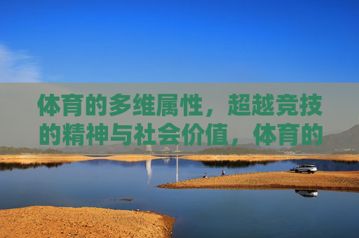 体育的多维属性,超越竞技的精神与社会价值,体育的多维属性,超越竞技的精神与社会价值 体育的多维属性,超越竞技的精神与社会价值,体育的多维属性,超越竞技的精神与社会价值