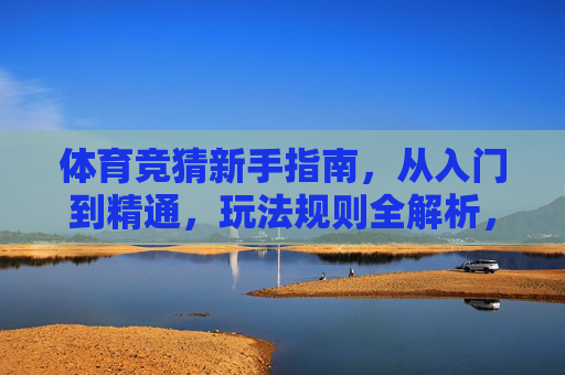 体育竞猜新手指南,从入门到精通,玩法规则全解析,体育竞猜新手指南,从入门到精通,玩法规则全解析 体育竞猜新手指南,从入门到精通,玩法规则全解析,体育竞猜新手指南,从入门到精通,玩法规则全解析