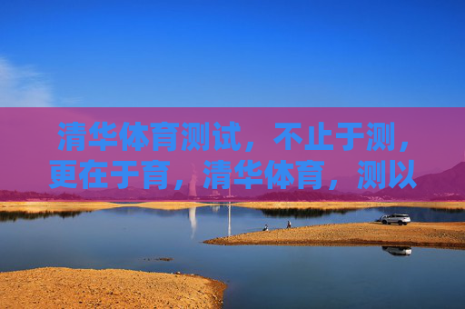 清华体育测试,不止于测,更在于育,清华体育,测以强基,育以树人 清华体育测试,不止于测,更在于育,清华体育,测以强基,育以树人