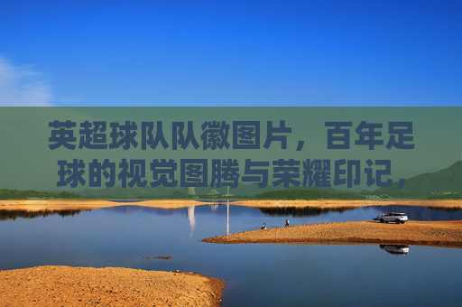 英超球队队徽图片,百年足球的视觉图腾与荣耀印记,百年英超队徽,足球视觉图腾与荣耀印记 英超球队队徽图片,百年足球的视觉图腾与荣耀印记,百年英超队徽,足球视觉图腾与荣耀印记