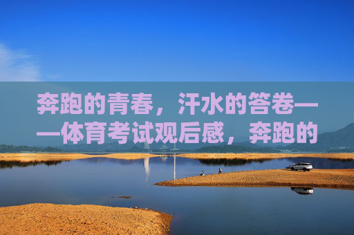奔跑的青春,汗水的答卷——体育考试观后感,奔跑的青春,汗水的答卷 奔跑的青春,汗水的答卷——体育考试观后感,奔跑的青春,汗水的答卷