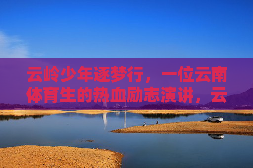 云岭少年逐梦行,一位云南体育生的热血励志演讲,云岭体育生逐梦演讲,热血励志少年行 云岭少年逐梦行,一位云南体育生的热血励志演讲,云岭体育生逐梦演讲,热血励志少年行