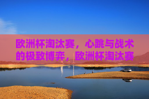 欧洲杯淘汰赛,心跳与战术的极致博弈,欧洲杯淘汰赛,心跳与战术的极致博弈 欧洲杯淘汰赛,心跳与战术的极致博弈,欧洲杯淘汰赛,心跳与战术的极致博弈