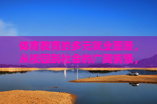 体育教育的多元就业图景，从校园到社会的广阔前景，体育教育的多元就业图景，从校园到社会的广阔前景