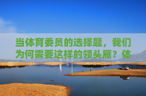 当体育委员的选择题,我们为何需要这样的领头雁?体育委员,为何需要这样的领头雁? 当体育委员的选择题,我们为何需要这样的领头雁?体育委员,为何需要这样的领头雁?