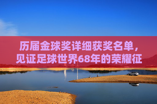 历届金球奖详细获奖名单,见证足球世界68年的荣耀征程,金球奖68年荣耀征程,历届详细获奖名单 历届金球奖详细获奖名单,见证足球世界68年的荣耀征程,金球奖68年荣耀征程,历届详细获奖名单