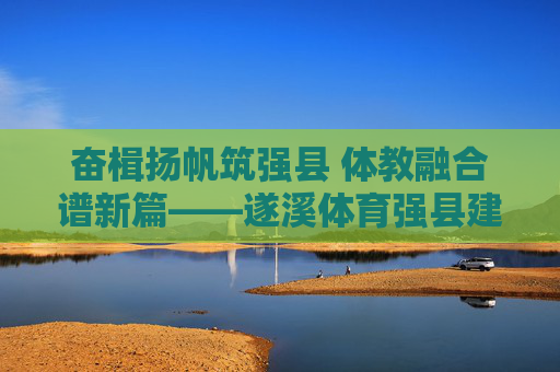奋楫扬帆筑强县 体教融合谱新篇——遂溪体育强县建设纪实,遂溪,体教融合绘就体育强县新篇 奋楫扬帆筑强县 体教融合谱新篇——遂溪体育强县建设纪实,遂溪,体教融合绘就体育强县新篇