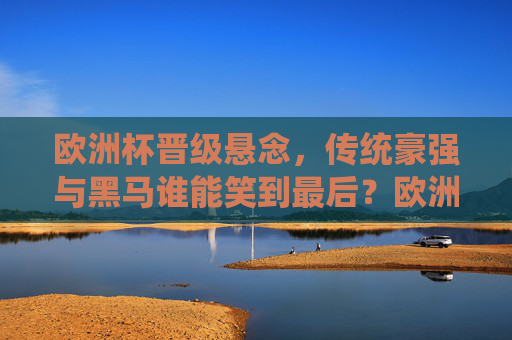 欧洲杯晋级悬念,传统豪强与黑马谁能笑到最后?欧洲杯晋级悬念,传统豪强与黑马谁能笑到最后? 欧洲杯晋级悬念,传统豪强与黑马谁能笑到最后?欧洲杯晋级悬念,传统豪强与黑马谁能笑到最后?