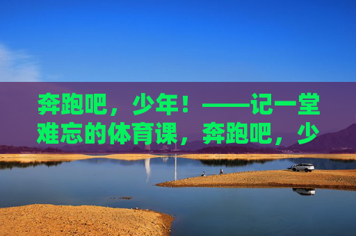 奔跑吧,少年!——记一堂难忘的体育课,奔跑吧,少年!——一堂难忘的体育课 奔跑吧,少年!——记一堂难忘的体育课,奔跑吧,少年!——一堂难忘的体育课
