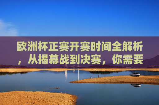 欧洲杯正赛开赛时间全解析,从揭幕战到决赛,你需要的都在这里,欧洲杯正赛开赛时间全解析,从揭幕战到决赛 欧洲杯正赛开赛时间全解析,从揭幕战到决赛,你需要的都在这里,欧洲杯正赛开赛时间全解析,从揭幕战到决赛